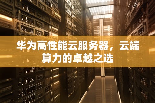 华为高性能云服务器，云端算力的卓越之选