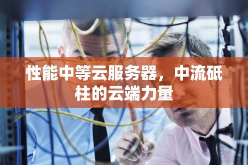 性能中等云服务器，中流砥柱的云端力量