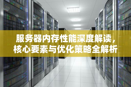 服务器内存性能深度解读，核心要素与优化策略全解析