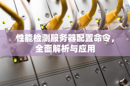 性能检测服务器配置命令，全面解析与应用