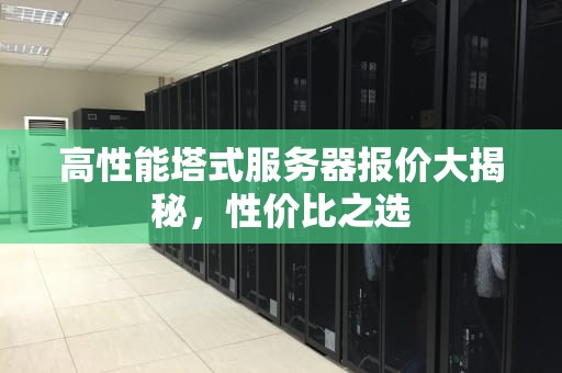 高性能塔式服务器报价大揭秘，性价比之选