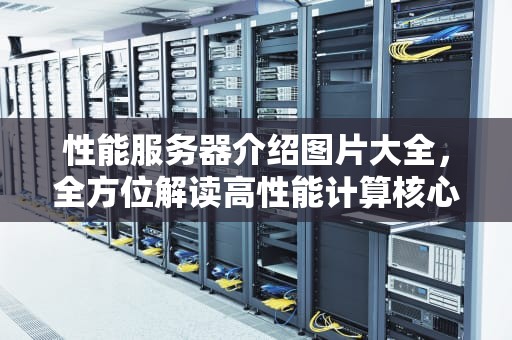 性能服务器介绍图片大全，全方位解读高性能计算核心