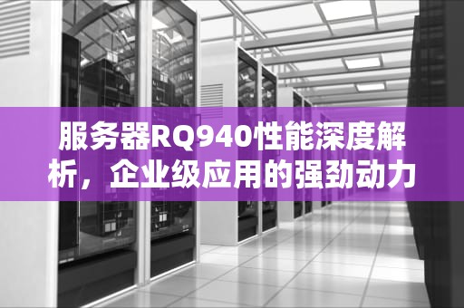 服务器RQ940性能深度解析，企业级应用的强劲动力