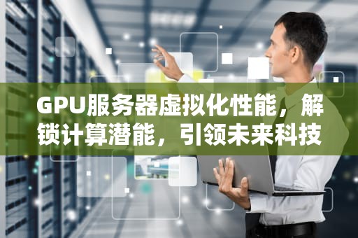 GPU服务器虚拟化性能，解锁计算潜能，引领未来科技浪潮