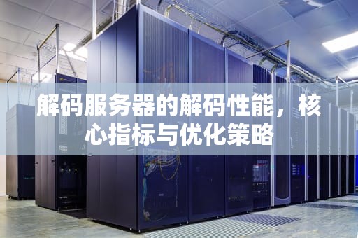 解码服务器的解码性能，核心指标与优化策略