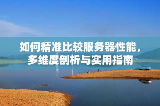 如何精准比较服务器性能，多维度剖析与实用指南