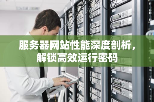 服务器网站性能深度剖析，解锁高效运行密码