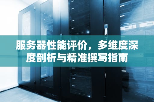 服务器性能评价，多维度深度剖析与精准撰写指南