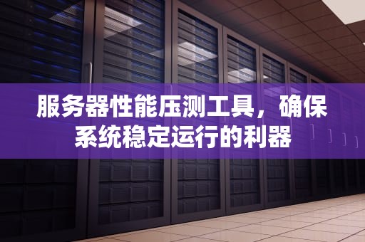 服务器性能压测工具，确保系统稳定运行的利器