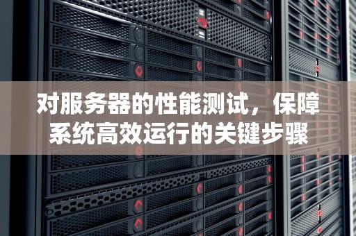 对服务器的性能测试，保障系统高效运行的关键步骤