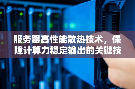 服务器高性能散热技术，保障计算力稳定输出的关键技术