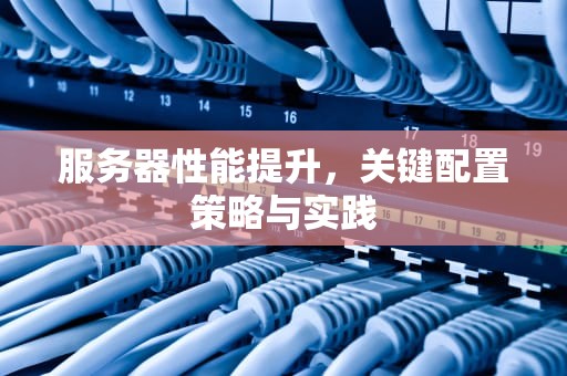 服务器性能提升，关键配置策略与实践