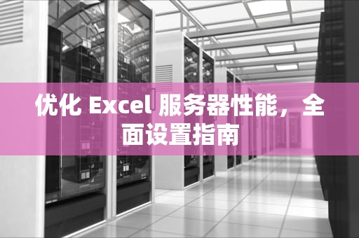 优化 Excel 服务器性能，全面设置指南