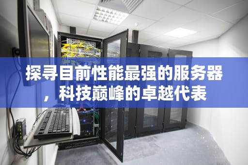 探寻目前性能最强的服务器，科技巅峰的卓越代表