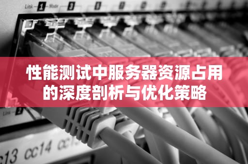 性能测试中服务器资源占用的深度剖析与优化策略