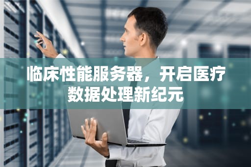 临床性能服务器，开启医疗数据处理新纪元