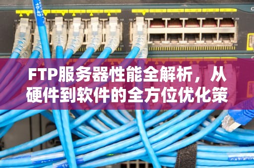 FTP服务器性能全解析，从硬件到软件的全方位优化策略