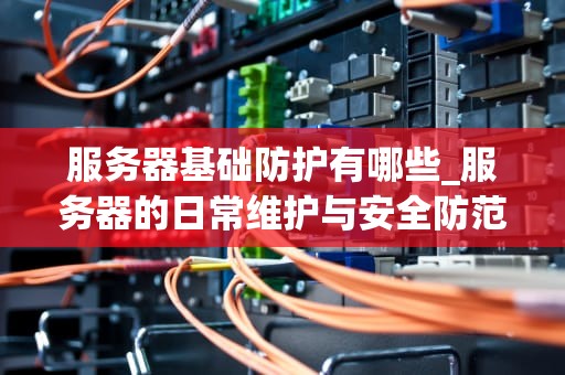 服务器基础防护有哪些_服务器的日常维护与安全防范_服务器基础防护的重要性及实施策略