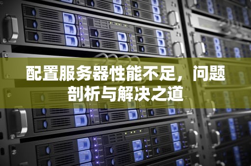 配置服务器性能不足，问题剖析与解决之道
