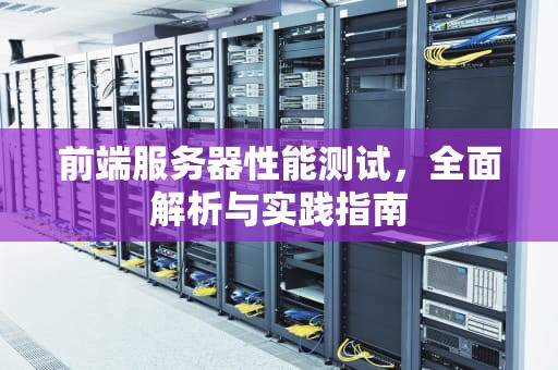 前端服务器性能测试，全面解析与实践指南