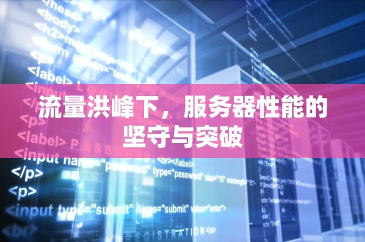 流量洪峰下，服务器性能的坚守与突破