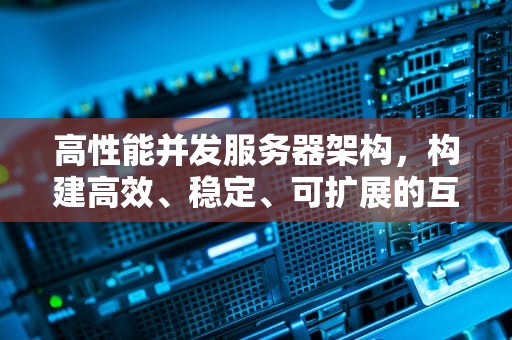 高性能并发服务器架构，构建高效、稳定、可扩展的互联网基石