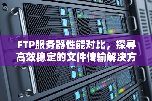 FTP服务器性能对比，探寻高效稳定的文件传输解决方案