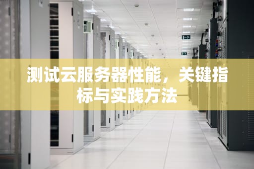 测试云服务器性能，关键指标与实践方法
