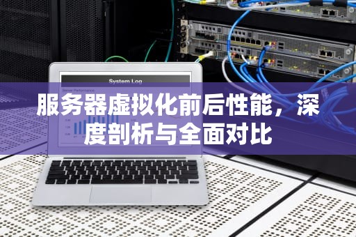服务器虚拟化前后性能，深度剖析与全面对比