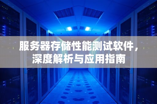 服务器存储性能测试软件，深度解析与应用指南