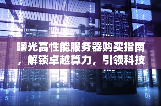 曙光高性能服务器购买指南，解锁卓越算力，引领科技新征程