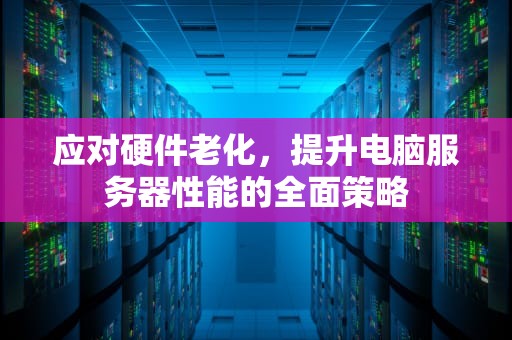 应对硬件老化，提升电脑服务器性能的全面策略