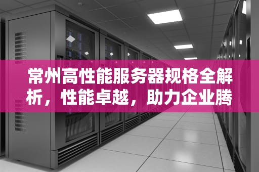 常州高性能服务器规格全解析，性能卓越，助力企业腾飞