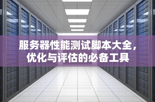 服务器性能测试脚本大全，优化与评估的必备工具