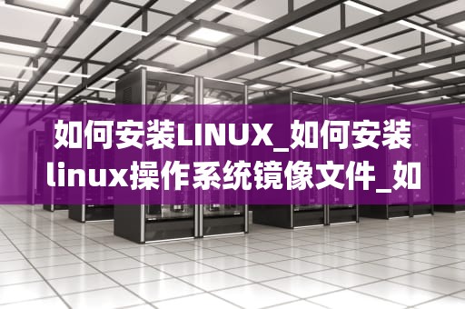 如何安装LINUX_如何安装linux操作系统镜像文件_如何安装Linux操作系统