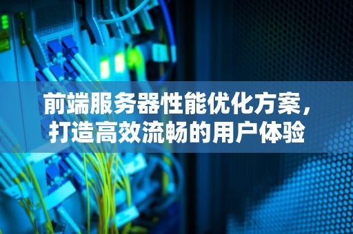 前端服务器性能优化方案，打造高效流畅的用户体验