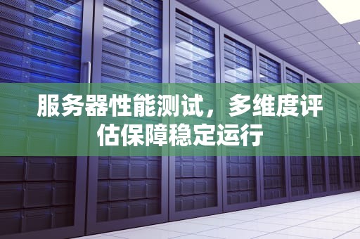 服务器性能测试，多维度评估保障稳定运行