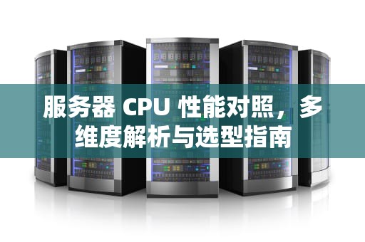 服务器 CPU 性能对照，多维度解析与选型指南
