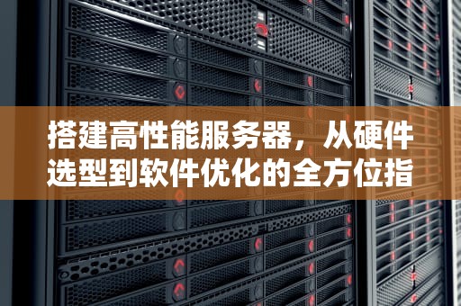搭建高性能服务器，从硬件选型到软件优化的全方位指南