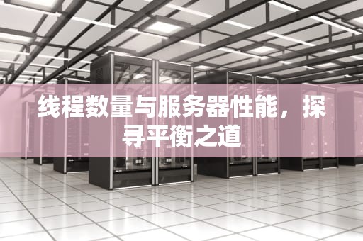 线程数量与服务器性能，探寻平衡之道