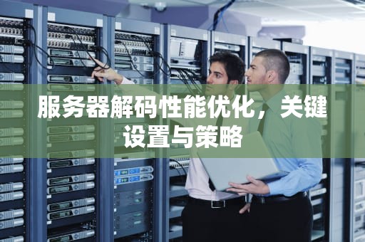 服务器解码性能优化，关键设置与策略