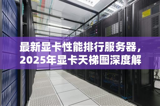 最新显卡性能排行服务器，2025年显卡天梯图深度解析