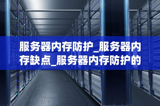 服务器内存防护_服务器内存缺点_服务器内存防护的重要性及策略