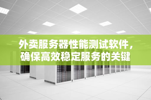外卖服务器性能测试软件，确保高效稳定服务的关键