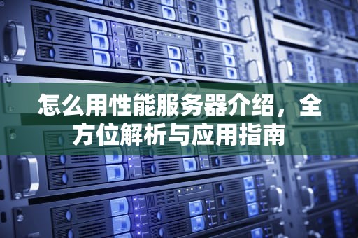 怎么用性能服务器介绍，全方位解析与应用指南
