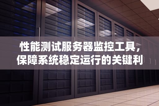 性能测试服务器监控工具，保障系统稳定运行的关键利器