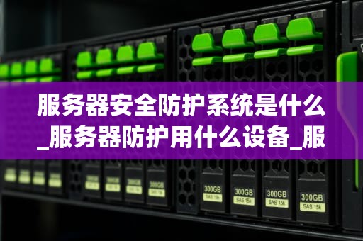 服务器安全防护系统是什么_服务器防护用什么设备_服务器安全防护系统的重要性及实现