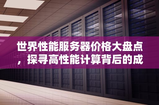 世界性能服务器价格大盘点，探寻高性能计算背后的成本奥秘