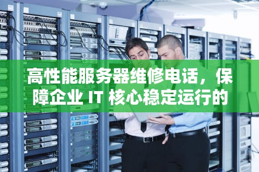 高性能服务器维修电话，保障企业 IT 核心稳定运行的关键纽带