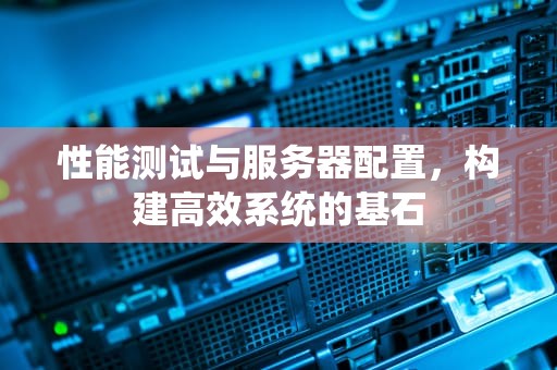 性能测试与服务器配置，构建高效系统的基石